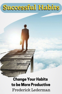 Successful Habits. Change Your Habits to be More Productive