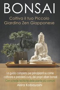 BONSAI - Coltiva il tuo Piccolo Giardino Zen Giapponese: La guida completa per principianti su come coltivare e prendersi cura, dei propri alberi bonsai. Con schede tecniche delle piante più comuni