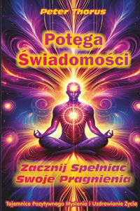 Pot&#281;ga &#346;wiadomo&#347;ci. Zacznij Spelniac Swoje Pragnienia.: Tajemnice Pozytywnego My&#347;lenia i Uzdrawianie &#379;ycia.