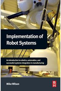 Implementation of Robot Systems: An Introduction to Robotics, Automation, and Successful Systems Integration in Manufacturing