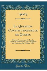 La Question Constitutionnelle de Quebec: Discours Prononcï¿½ Par M. Landry, Dï¿½putï¿½ de Montmagny, Dans La Chambre Des Communes, Le 13 Mars, 1879 (Classic Reprint)