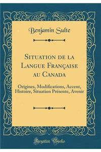 Situation de la Langue Franï¿½aise Au Canada: Origines, Modifications, Accent, Histoire, Situation Prï¿½sente, Avenir (Classic Reprint)