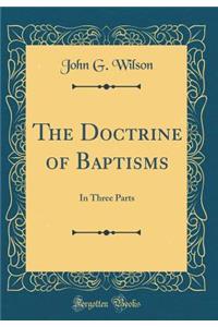 The Doctrine of Baptisms: In Three Parts (Classic Reprint)