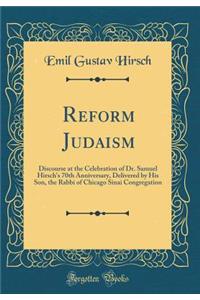 Reform Judaism: Discourse at the Celebration of Dr. Samuel Hirsch's 70th Anniversary, Delivered by His Son, the Rabbi of Chicago Sinai Congregation (Classic Reprint)