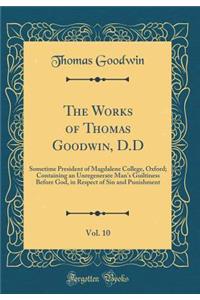 The Works of Thomas Goodwin, D.D, Vol. 10: Sometime President of Magdalene College, Oxford; Containing an Unregenerate Man's Guiltiness Before God, in Respect of Sin and Punishment (Classic Reprint)