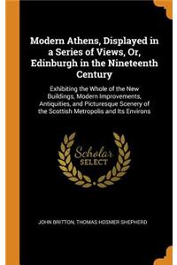 Modern Athens, Displayed in a Series of Views, Or, Edinburgh in the Nineteenth Century: Exhibiting the Whole of the New Buildings, Modern Improvements, Antiquities, and Picturesque Scenery of the Scottish Metropolis and Its Environs