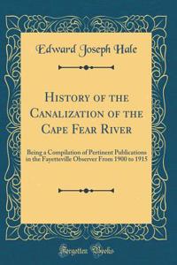 History of the Canalization of the Cape Fear River: Being a Compilation of Pertinent Publications in the Fayetteville Observer From 1900 to 1915 (Classic Reprint)