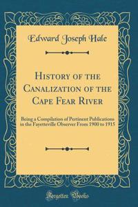 History of the Canalization of the Cape Fear River: Being a Compilation of Pertinent Publications in the Fayetteville Observer from 1900 to 1915 (Classic Reprint)