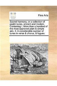 Sacred Harmony, or a Collection of Psalm Tunes, Ancient and Modern. Containing I. More Than a Hundred of the Most Approved Plain & Simple Airs. II. a Considerable Number of Tunes in Verse & Chorus, & Fugues.