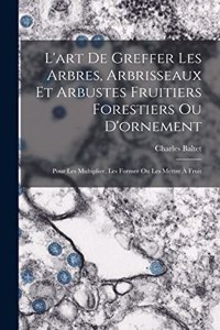 L'art De Greffer Les Arbres, Arbrisseaux Et Arbustes Fruitiers Forestiers Ou D'ornement