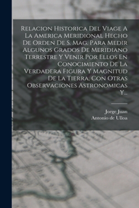 Relacion Historica Del Viage A La America Meridional Hecho De Orden De S. Mag. Para Medir Algunos Grados De Meridiano Terrestre Y Venir Por Ellos En Conocimiento De La Verdadera Figura Y Magnitud De La Tierra, Con Otras Observaciones Astronomicas Y