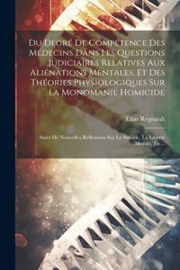 Du Degré De Compétence Des Médecins Dans Les Questions Judiciaires Relatives Aux Aliénations Mentales, Et Des Théories Physiologiques Sur La Monomanie Homicide