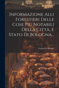 Informazione Alli Forestieri Delle Cose Più Notabili Della Città, E Stato Di Bologna...