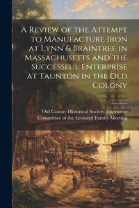 Review of the Attempt to Manufacture Iron at Lynn & Braintree in Massachusetts and the Successful Enterprise at Taunton in the old Colony