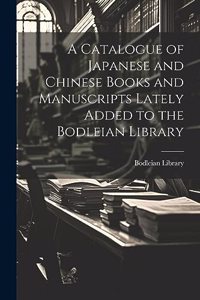 Catalogue of Japanese and Chinese Books and Manuscripts Lately Added to the Bodleian Library