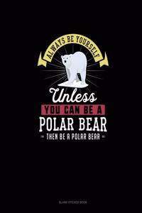 Always Be Yourself Unless You Can Be A Polar Bear Then Be A Polar Bear