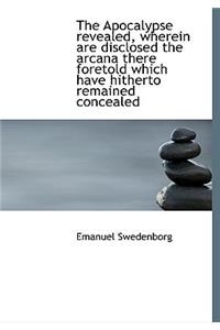 The Apocalypse Revealed, Wherein Are Disclosed the Arcana There Foretold Which Have Hitherto Remained Concealed