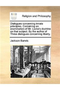 Dialogues Concerning Innate Principles. Containing an Examination of Mr. Locke's Doctrine on That Subject. by the Author of Three Dialogues Concerning Liberty.