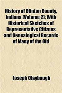 History of Clinton County, Indiana (Volume 2); With Historical Sketches of Representative Citizens and Genealogical Records of Many of the Old
