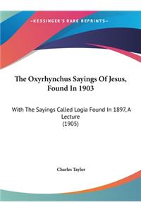 The Oxyrhynchus Sayings of Jesus, Found in 1903: With the Sayings Called Logia Found in 1897, a Lecture (1905)