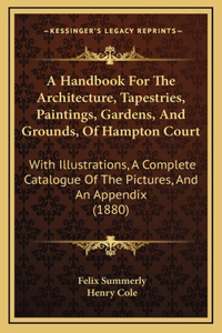A Handbook for the Architecture, Tapestries, Paintings, Gardens, and Grounds, of Hampton Court