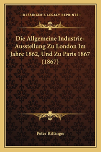 Die Allgemeine Industrie-Ausstellung Zu London Im Jahre 1862, Und Zu Paris 1867 (1867)