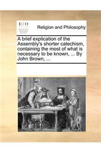 Brief Explication of the Assembly's Shorter Catechism, Containing the Most of What Is Necessary to Be Known, ... by John Brown, ...