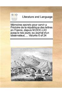 Memoires Secrets Pour Servir A L'Histoire de La Republique Des Lettres En France, Depuis M.DCC.LXII Jusqu'a Nos Jours; Ou Journal D'Un Observateur, ... Volume 6 of 24