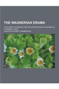 The Wagnerian Drama; An Attempt to Inspire a Better Appreciation of Wagner as a Dramatic Poet