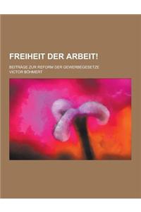 Freiheit Der Arbeit!; Beitrage Zur Reform Der Gewerbegesetze