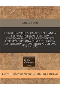 Novae Hypotheseos Ad Explicanda Febrium Intermittentium Symptomata Et Typos Excogitate Hypotyposis: Una Cum Aetiologia Remediorum ... / Authore Gulielmo Cole. (1693)