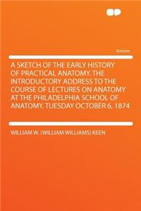 A Sketch of the Early History of Practical Anatomy. the Introductory Address to the Course of Lectures on Anatomy at the Philadelphia School of Anatomy. Tuesday October 6, 1874