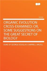 Organic Evolution Cross-Examined; Or, Some Suggestions on the Great Secret of Biology