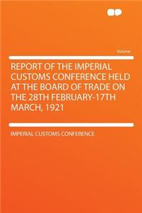 Report of the Imperial Customs Conference Held at the Board of Trade on the 28th February-17th March, 1921