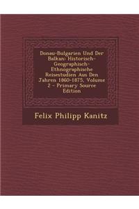 Donau-Bulgarien Und Der Balkan: Historisch-Geographisch-Ethnographische Reisestudien Aus Den Jahren 1860-1875, Volume 2 - Primary Source Edition