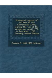 Historical Register of Officers of the Continental Army During the War of the Revolution, April 1775, to December, 1783 - Primary Source Edition