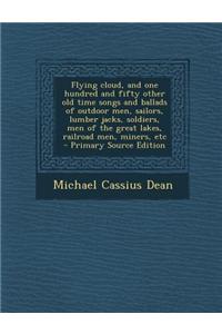 Flying Cloud, and One Hundred and Fifty Other Old Time Songs and Ballads of Outdoor Men, Sailors, Lumber Jacks, Soldiers, Men of the Great Lakes, Railroad Men, Miners, Etc