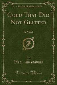 Gold That Did Not Glitter: A Novel (Classic Reprint)