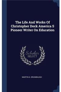 The Life and Works of Christopher Dock America S Pioneer Writer on Education