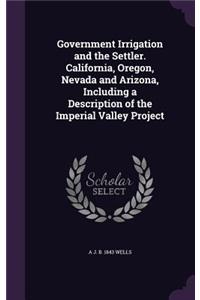 Government Irrigation and the Settler. California, Oregon, Nevada and Arizona, Including a Description of the Imperial Valley Project