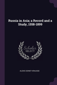 Russia in Asia; a Record and a Study, 1558-1899