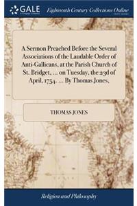 A Sermon Preached Before the Several Associations of the Laudable Order of Anti-Gallicans, at the Parish Church of St. Bridget, ... on Tuesday, the 23d of April, 1754. ... by Thomas Jones,