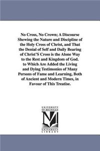 No Cross, No Crown; A Discourse Shewing the Nature and Discipline of the Holy Cross of Christ, and That the Denial of Self and Daily Bearing of Christ
