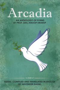 Arcadia: An Anthology of Poems by Prof. (Dr.) Anoop Swarup - Edited, Compiled and Translated in English by Shivender Rahul