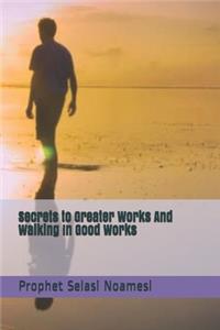 Secrets to Greater Works And Walking In Good Works