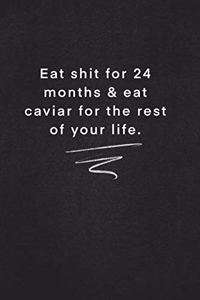 Eat shit for 24 months & eat caviar for the rest of your life.