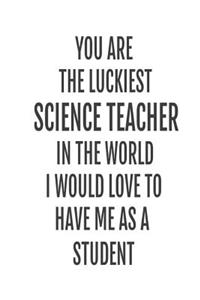 You Are The Luckiest Science Teacher In The World. I Would Love To Have me As A Student