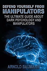 Defend Yourself from Manipulators The Ultimate Guide About Dark Psychology and Manipulators
