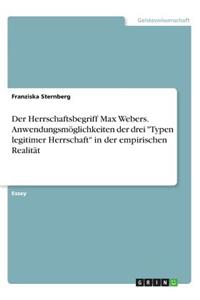 Der Herrschaftsbegriff Max Webers. Anwendungsmöglichkeiten der drei Typen legitimer Herrschaft in der empirischen Realität