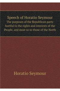 Speech of Horatio Seymour The purposes of the Republican party hurtful to the rights and interests of the People, and most so to those of the North